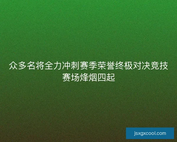众多名将全力冲刺赛季荣誉终极对决竞技赛场烽烟四起